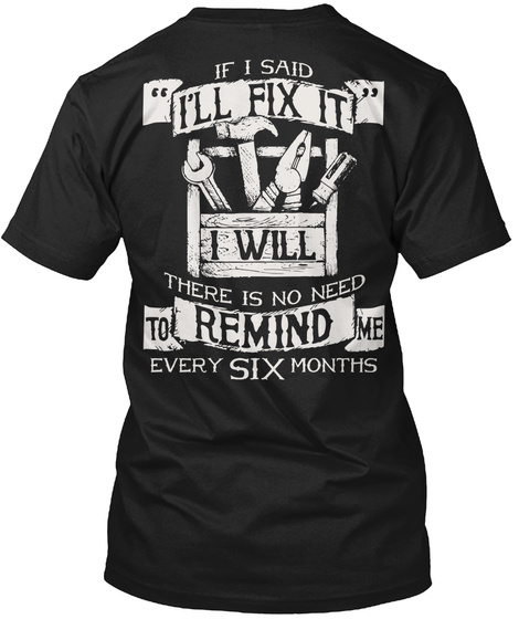 If I Said "I'll Fix It" I Will There Is No Need To Remind Me Every Six Months Black T-Shirt Back