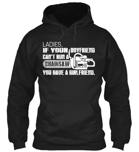 Ladies, If Your Boyfriend Can't Run A Chainsaw You Have A Girlfriend.  Black T-Shirt Front