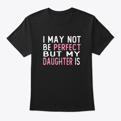 I May Not Be Perfect But My Daughter Is  Black T-Shirt Front