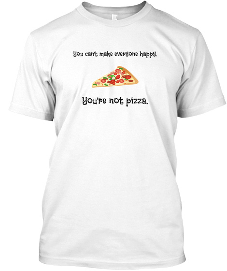 You Can't Make Everyone Happy You're Not Pizza. White T-Shirt Front