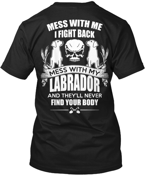 Mess With Me I Fight Back Mess With My Labrador And They'll Never Find Your Body Black T-Shirt Back