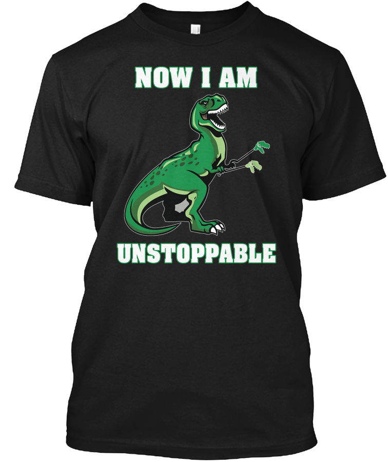 Now I M Unstoppable Dinosaur T Shirt