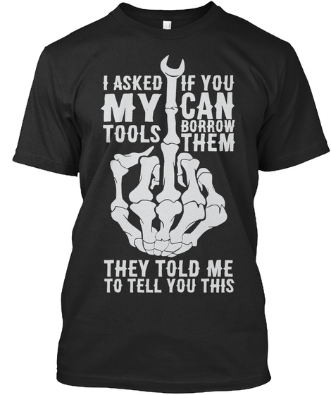 I Asked My Tools If You Can Borrow Them They Told Me To Tell You This  Black T-Shirt Front