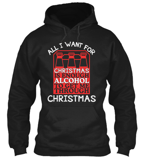 All I Want For Christmas Is Enough Alcohol To Get Me Through Christmas Black T-Shirt Front