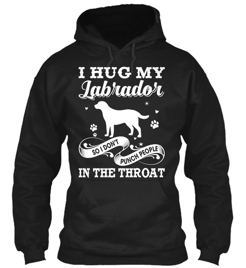 I Hug My Labrador So I Don't Punch People In The Throat Black T-Shirt Front