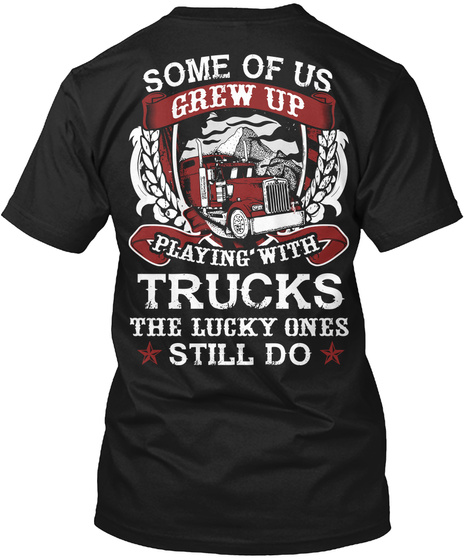 Some Of Us Grew Up Playing With Trucks The Lucky Ones Still Do Black T-Shirt Back