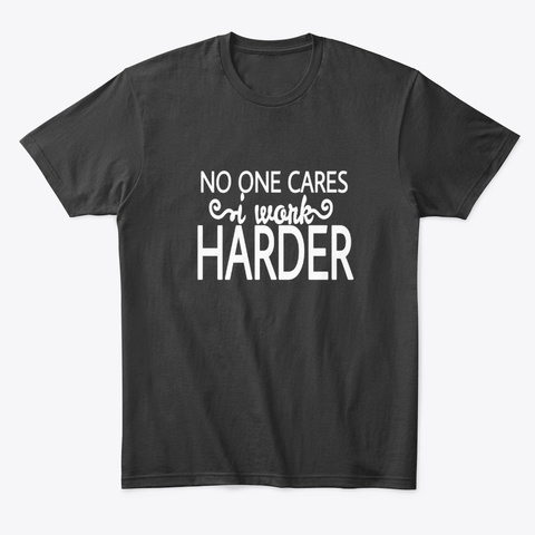 No One Cares I Work Harder Black T-Shirt Front