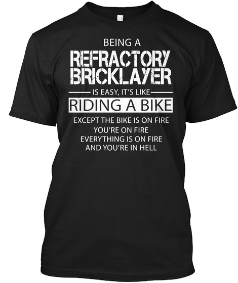 Being A Refractory Bricklayer Is Easy It's Like Riding A Bike Except The Bike Is On Fire You're On Fire Every Thing... Black T-Shirt Front