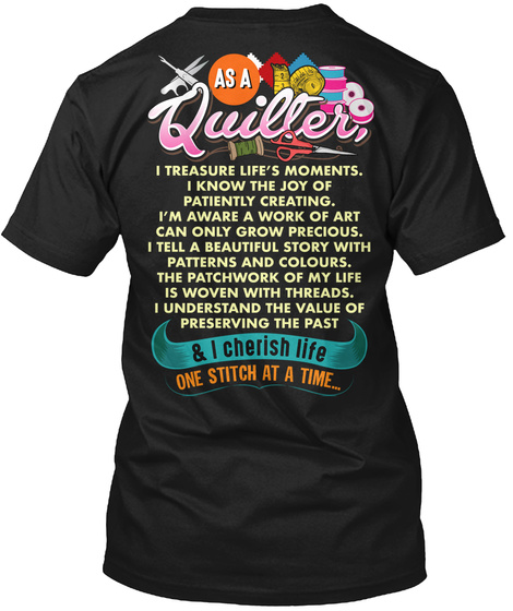 As A Quilter I Treasure Life's Moments I Know The Joy Of Patiently Creating I Am Aware A Work Of Art Can Only Grow... Black T-Shirt Back