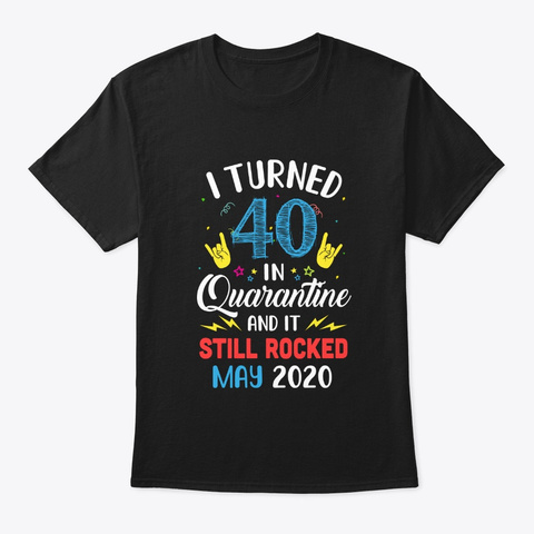 I Turned 40 In Quarantine It Still May Black T-Shirt Front