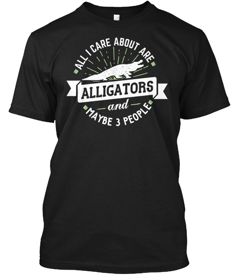 All I Care About Are Alligators And Maybe 3 People Black T-Shirt Front