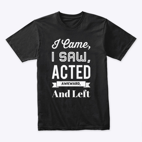 I Came I Saw Acted Awkward And Left Black T-Shirt Front