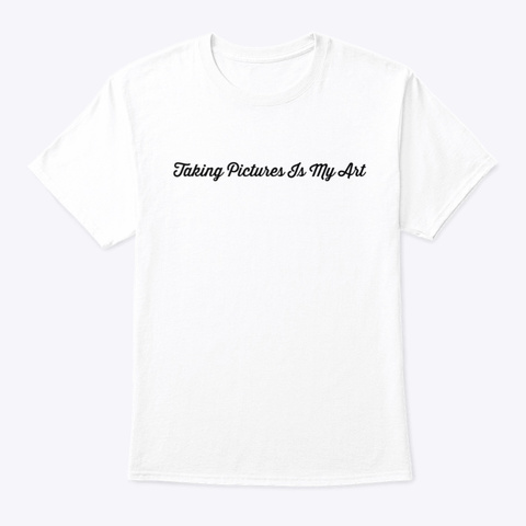Taking Pictures Is My Art White T-Shirt Front