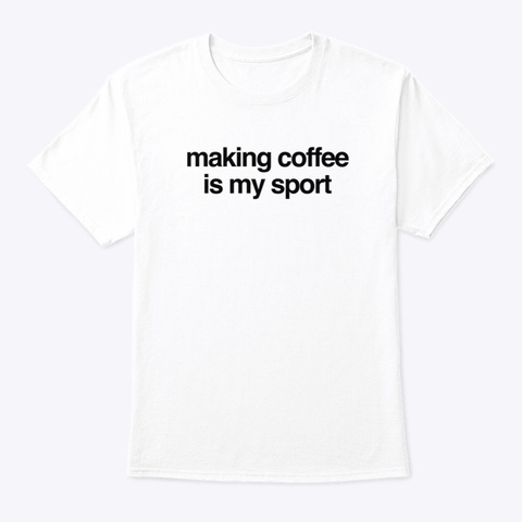 Making Coffee Is My Sport White T-Shirt Front
