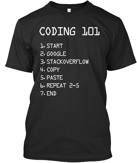 Coding 101
1. Start
2. Google
3. Stackoverflow
4. Copy
5. Paste
6. Repeat 2 5
7. End Black T-Shirt Front
