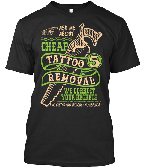 Ask Me About Cheap Tattoo 5 Removal We Correct Your Regrets . No Crying . No Whining . No Refunds . Black T-Shirt Front