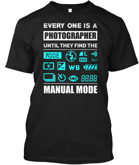 Every One Is A Photographer Until They Find The Manual Mode Black T-Shirt Front