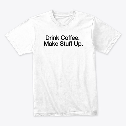 Drink Coffee. Make Stuff Up. White T-Shirt Front