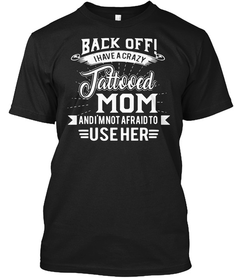 Back Off! I Have A Crazy Tattooed Mom And I'm Not Afraid To Use Her Black T-Shirt Front