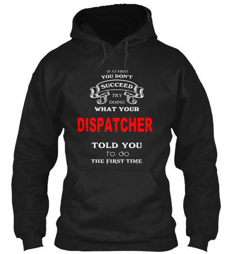 If At First You Don't Succeed Try Doing What Your  Dispatcher Told You To Oo The First Time Black T-Shirt Front