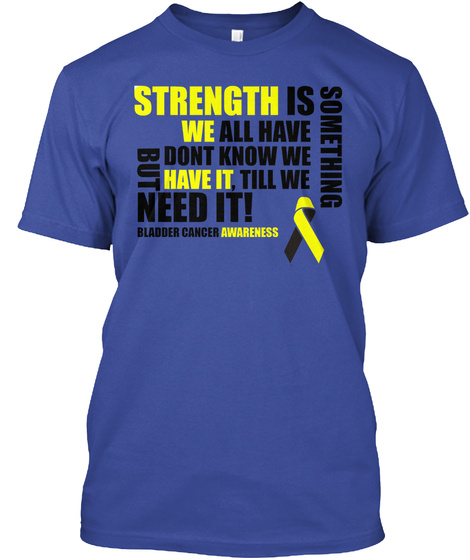 Strength Is Something We All Have But Don't Know We Have It Till We Need It Bladder Cancer Awareness Deep Royal Camiseta Front