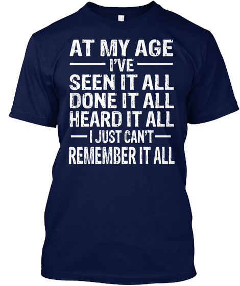 At My Age Ive Seen It All Done It All Heard It All I Just Cant Remember It All Navy T-Shirt Front