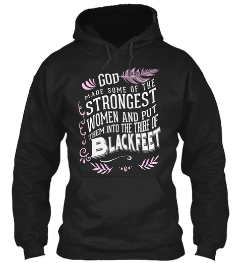 God Made Some Of The Strongest Women And Put Them Into The Tribe Of Blackfeet Black T-Shirt Front