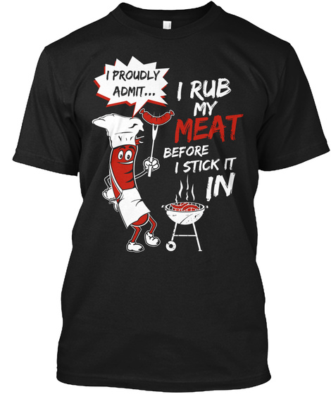 I Proudly Admit I Rub My Meat Before I Stick It In Black T-Shirt Front