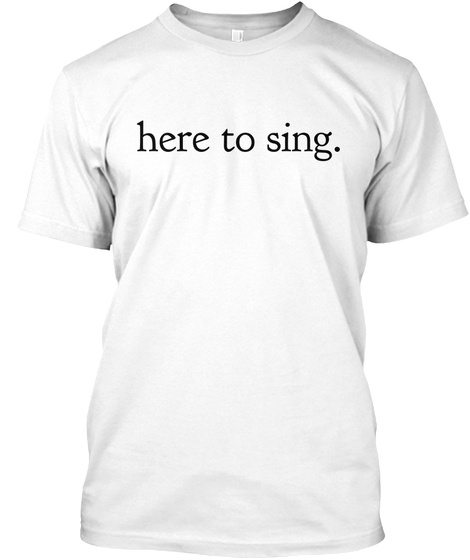 Here To Sing. White T-Shirt Front