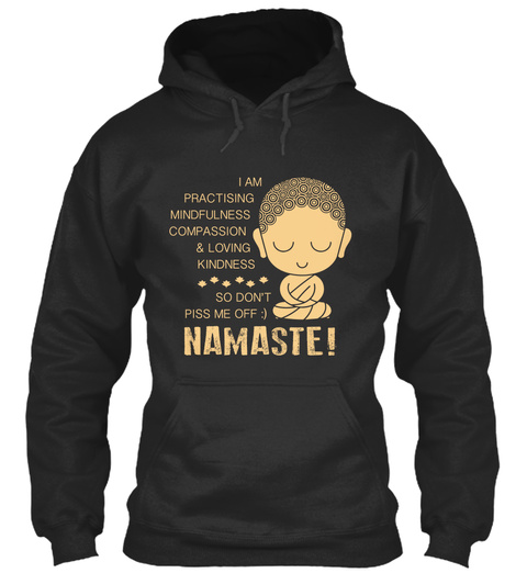 I Am Practising Mindfulness Compassion &Loving Kindness So Don't Piss Me Off :) Namaste !  Jet Black T-Shirt Front