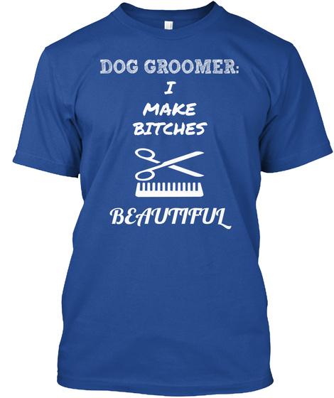 Dog Groomer: I Make Bitches Beautiful  Deep Royal T-Shirt Front