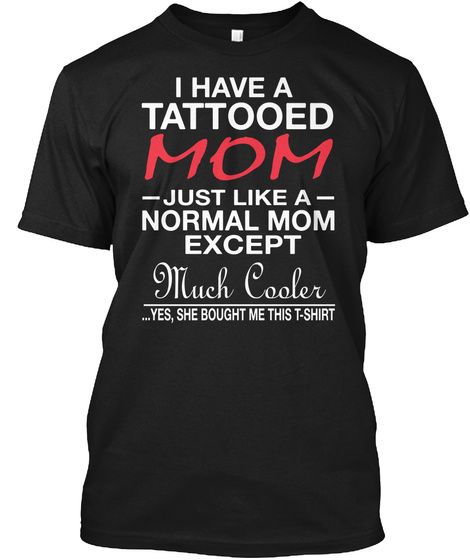 I Have A Tattooed Mom  Just Like A  Normal Mom Except Much Cooler ...Yes, She Bought Me This T Shirt Black T-Shirt Front