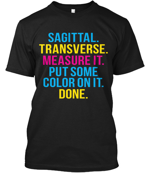 Sagittal. Transverse. Measure It. Put Some Color On It. Done.  Black T-Shirt Front