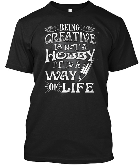 Being Creative Is Not A Hobby It Is A Way Of Life  Black T-Shirt Front