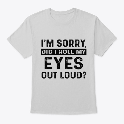 I'm Sorry Did I Roll My Eyes Out Loud Light Steel T-Shirt Front