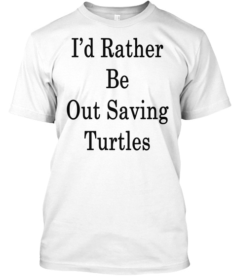 I'd Rather Be Out Saving Turtles White T-Shirt Front