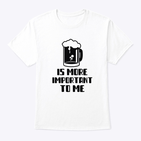 Beer Is More Important To Me White T-Shirt Front