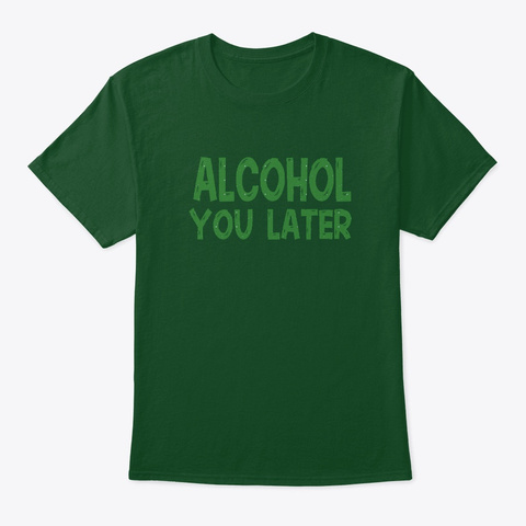 Alcohol You Later  St.Patrick's Day  Deep Forest T-Shirt Front