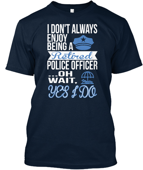 I Don't Always Enjoy Being A Retired Police Officer Oh Wait Yes I Do New Navy T-Shirt Front