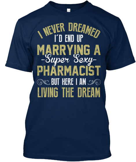 I Never Dreamed I'd End Up Marrying A Super Sexy Pharmacist But Here I Am Living The Dream Navy T-Shirt Front