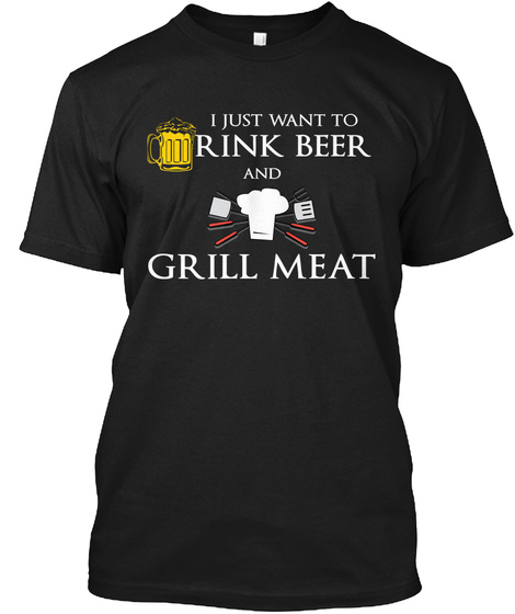 I Just Want To Drink Beer And Grill Meat Black T-Shirt Front