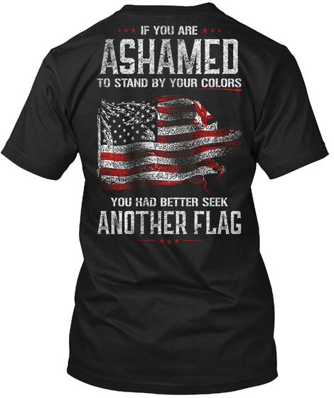 If You Are Ashamed To Stand By Your Colours You Had Better Seek Another Flag Black T-Shirt Back