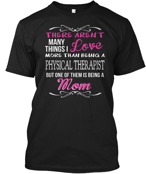 There Aren't Many Things I Love More Than Being A Physical Therapist But One Of Them Is Being A Mom Black T-Shirt Front