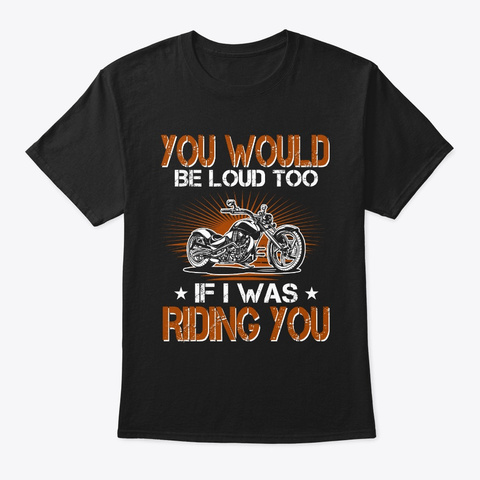 Funny Motorcycle You Would Be Loud Too Black T-Shirt Front