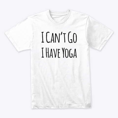 I Can't Go I Have Yoga White T-Shirt Front