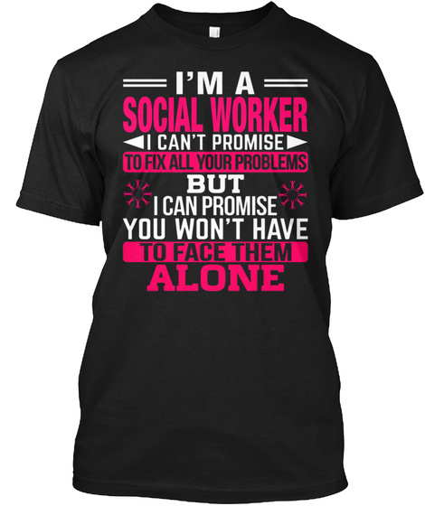 I'm A Social Worker I Can't Promise To Fix All Your Problems But I Can Promise You Won't Have To Face Them Alone Black T-Shirt Front