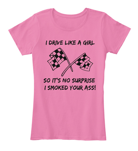I Drive Like A Girl  So It's No Surprise 
I Smoked Your Ass! True Pink T-Shirt Front