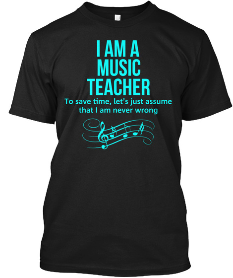 I Am A Music Teacher To Save Time, Let's Just Assume That I Am Never Wrong Black T-Shirt Front