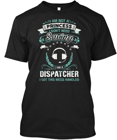 I Am Not A Princess I Don't Need Saving I Am A Dispatcher I Got This Mess Handled Black T-Shirt Front